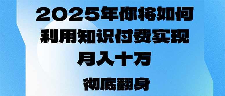 （14061期）2025年，你将如何利用知识付费实现月入十万，甚至年入百万？-极速网创