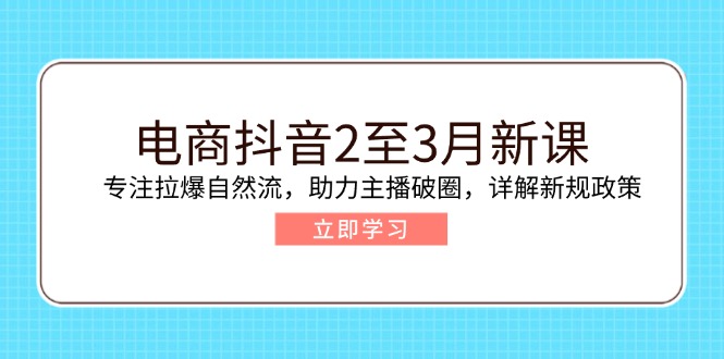 （14268期）电商抖音2至3月新课：专注拉爆自然流，助力主播破圈，详解新规政策-极速网创