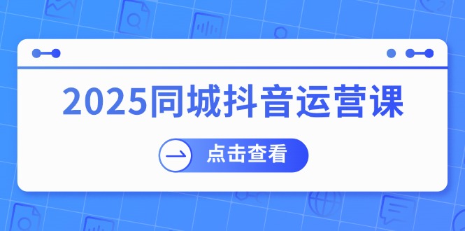 （14286期）2025同城抖音运营课：涵盖实体店盈利，团购好处，助商家获取流量-极速网创