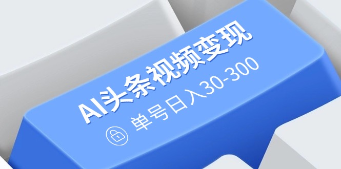 （14375期）AI头条视频变现：AI原创搬运玩法，无需剪辑，多平台发布，单号日入30-300-极速网创