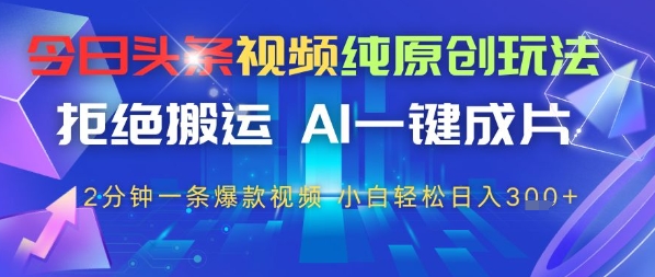 今日头条视频纯原创玩法，拒绝搬运，AI一键成片， 2分钟一条爆款视频，小白也能轻松日入3张-极速网创