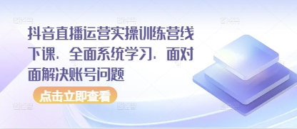 抖音直播运营实操训练营线下课，全面系统学习，面对面解决账号问题-极速网创