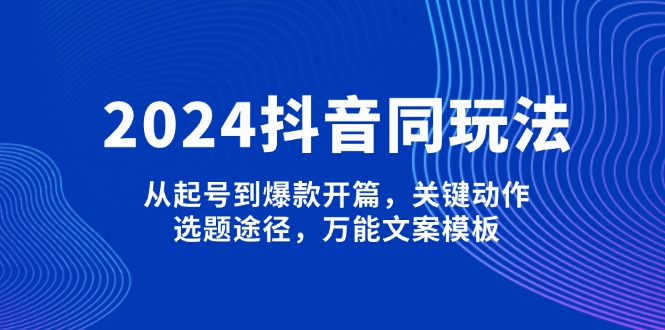 （13982期）2024抖音同玩法，从起号到爆款开篇，关键动作，选题途径，万能文案模板-极速网创
