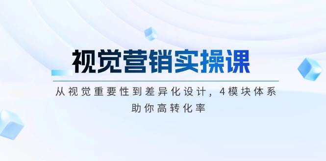 视觉营销实操课, 从视觉重要性到差异化设计, 4模块体系, 助你高转化率-极速网创