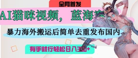 AI猫咪视频蓝海赛道，操作简单，直接海外搬运，简单去重，操作简单，有手就行日入3张-极速网创