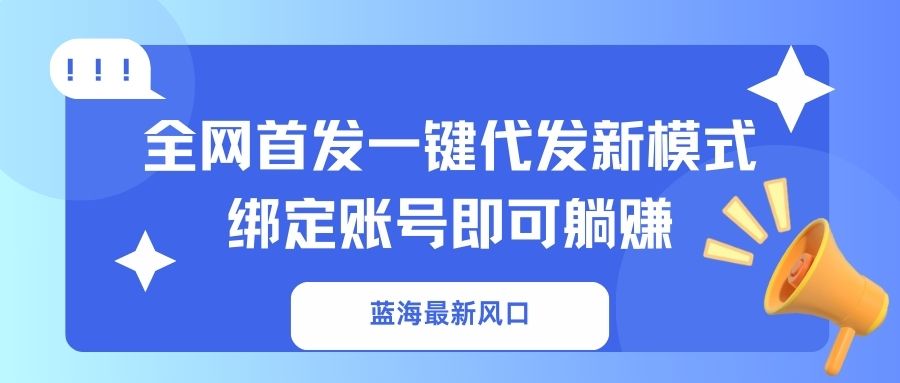 （14183期）蓝海最新风口，全网首发一键代发新模式！绑定账号即可躺赚-极速网创