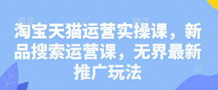 淘宝天猫运营实操课，新品搜索运营课，无界最新推广玩法-极速网创