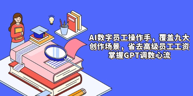 （14740期）AI数字员工操作手，9大场景内容创作，省去高级员工工资，掌握GPT调数心流-极速网创