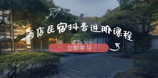 酒店民宿抖音进阶课程，掌握流量渠道与推流逻辑，打造爆款内容-极速网创