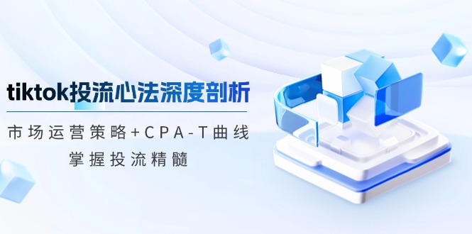 TikTok投流矩阵系统运营课程：市场运营策略+CPA-T曲线，掌握投流精髓（更新）-极速网创