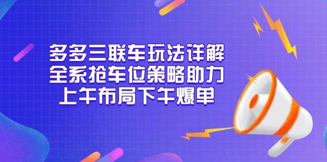 多多三联车玩法详解，全系抢车位策略助力，上午布局下午爆单-极速网创