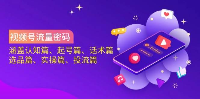 视频号流量密码：涵盖认知篇、起号篇、话术篇、选品篇、实操篇、投流篇-极速网创