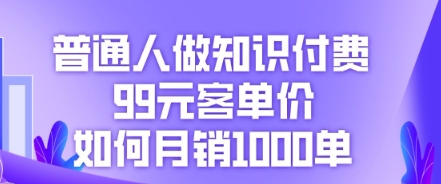 普通人做知识付费，99元客单价如何月销1000单-极速网创