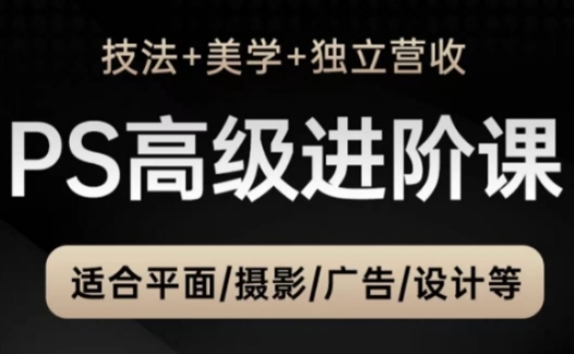 PS高级后期进阶课（技法+美学+独立营收），适合平面摄影广告设计等-极速网创