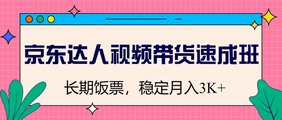 京东达人视频带货速成班，长期饭票，稳定月入3K-极速网创