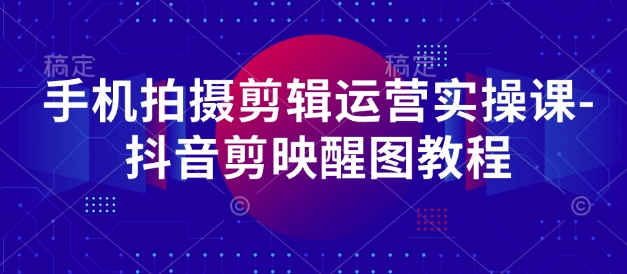 手机拍摄剪辑运营实操课-抖音剪映醒图教程-极速网创