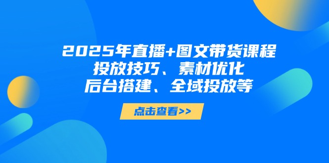 （14397期）2025年直播+图文带货课程，投放技巧、素材优化、后台搭建、全域投放等-极速网创