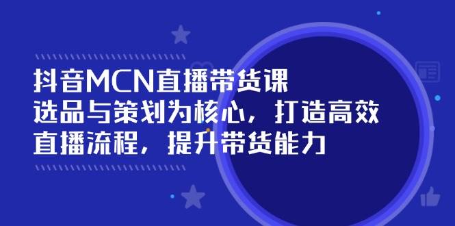 抖音MCN直播带货课：选品与策划为核心, 打造高效直播流程, 提升带货能力-极速网创