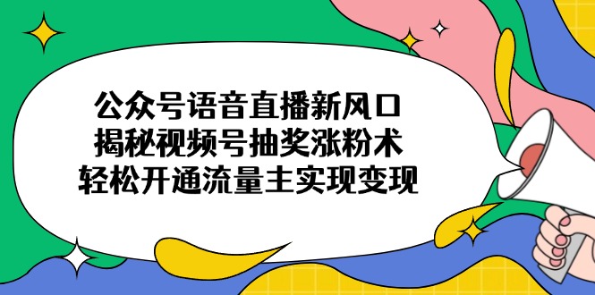 （14112期）公众号语音直播新风口，揭秘视频号抽奖涨粉术，轻松开通流量主实现变现-极速网创