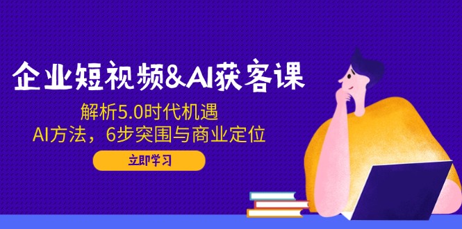 （14193期）企业短视频&AI获客课：解析5.0时代机遇，AI方法，6步突围与商业定位-极速网创
