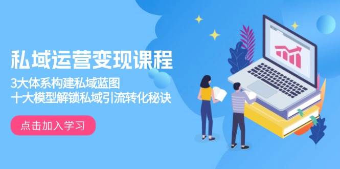 私域运营变现课程，3大体系构建私域蓝图，十大模型解锁私域引流转化秘诀-极速网创