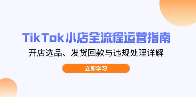 （14358期）TikTok小店全流程运营指南，开店选品、发货回款与违规处理详解-极速网创