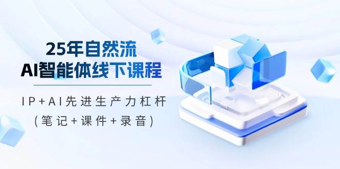 25年自然流AI智能体线下课程，IP+AI先进生产力杠杆(笔记+课件+录音)-极速网创
