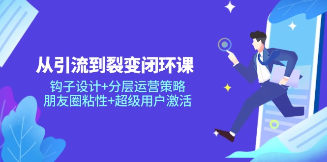 （14726期）从引流到裂变闭环课：钩子设计+分层运营策略，朋友圈粘性+超级用户激活-极速网创