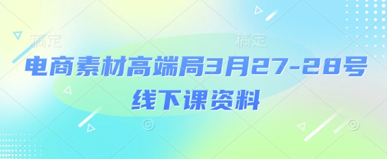 电商素材高端局3月27-28号线下课资料，全程场记+100多张ppt图片+重点视频+课程思维导图+录音带字幕-极速网创