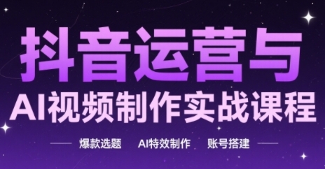抖音运营与AI视频制作实战课程，爆款选题-AI特效制作-账号搭建-极速网创