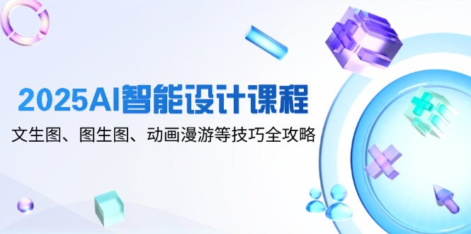（14720期）2025AI智能设计课程，文生图、图生图、动画漫游等技巧全攻略-极速网创