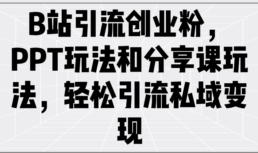 （14422期）B站引流创业粉，PPT玩法和分享课玩法，轻松引流私域变现-极速网创