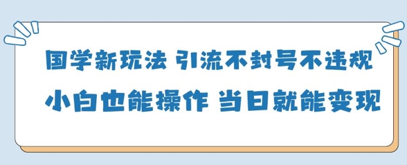 国学新玩法，引流不封号不违规小白也能操作，当日就能变现-极速网创