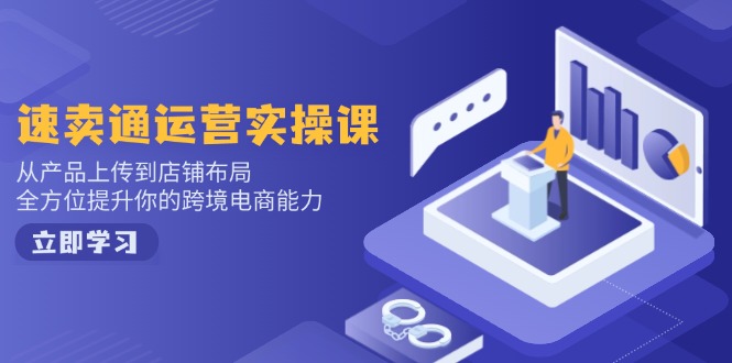 （14154期）速卖通运营实操课，从产品上传到店铺布局，全方位提升你的跨境电商能力-极速网创