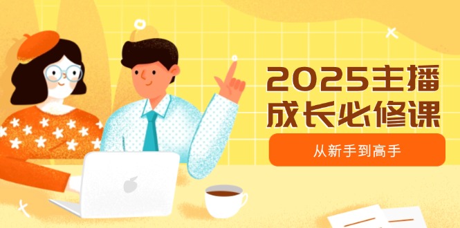 （14510期）2025主播成长必修课，主播从新手到高手，涵盖趋势、定位、能力构建等-极速网创