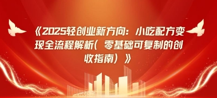 2025轻创业新方向：小吃配方变现全流程解析(零基础可复制的创收指南)-极速网创