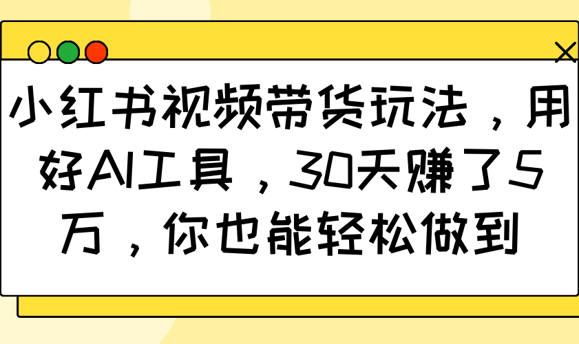 小红书视频带货玩法，用好AI工具，30天赚了5万，你也能轻松做到-极速网创