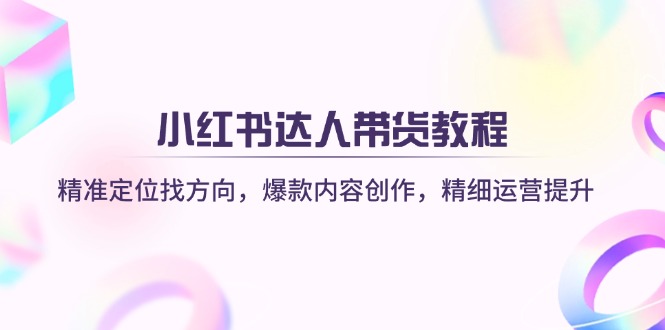 （14142期）小红书达人带货教程：精准定位找方向，爆款内容创作，精细运营提升-极速网创