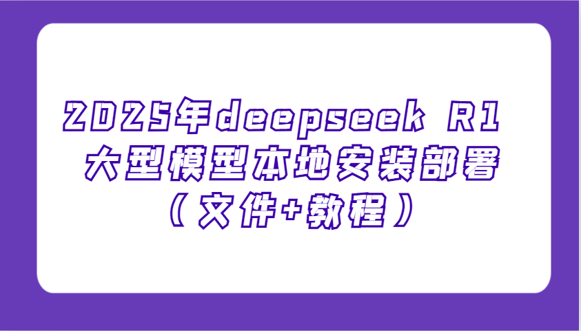2025年deepseek R1 大型模型本地安装部署（文件+教程），新手也能快速上手！-极速网创