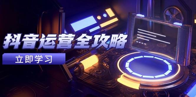 抖音运营全攻略，账号包装养号技巧，情感增粉视频搬运，实现快速变现-极速网创