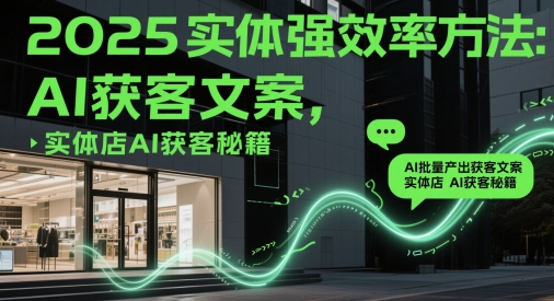 2025实体强效率方法：AI批量产出获客文案，实体店AI获客秘籍-极速网创