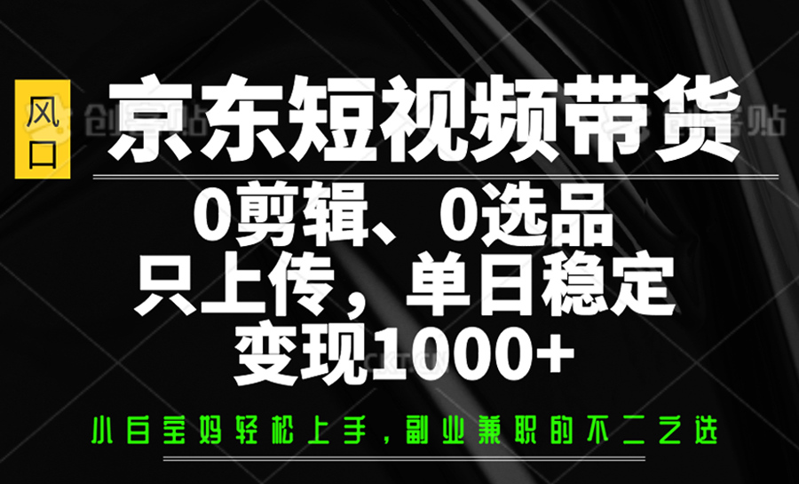 京东短视频带货，0剪辑，0选品，只上传，单日稳定变现1000+-极速网创