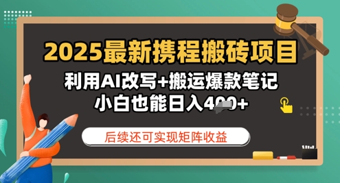 2025最新携程搬砖项目，利用AI改写+搬运爆款笔记，小白也能日入4张，后续还可实现矩阵收益-极速网创