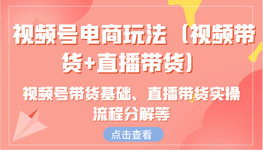 视频号电商玩法（视频带货+直播带货）含视频号带货基础、直播带货实操流程分解等-极速网创