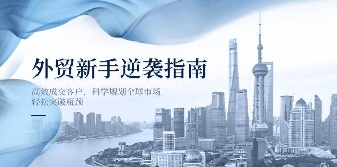 外贸新手逆袭指南：高效成交客户，科学规划全球市场，轻松突破瓶颈-极速网创