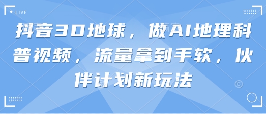 抖音3D地球，做AI地理科普视频，流量拿到手软，伙伴计划新玩法-极速网创