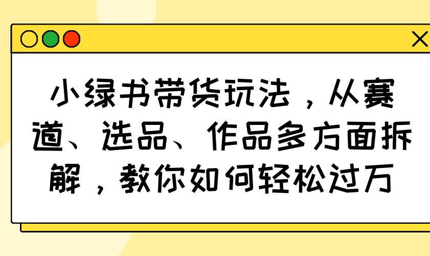 （14537期）小绿书带货玩法，从赛道、选品、作品多方面拆解，教你如何轻松过万-极速网创
