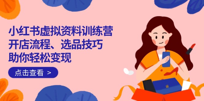 （14372期）小红书虚拟资料训练营：开店流程、选品技巧一网打尽，助你轻松变现-极速网创