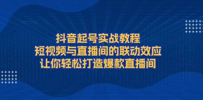 抖音起号实战教程，短视频与直播间的联动效应，让你轻松打造爆款直播间-极速网创