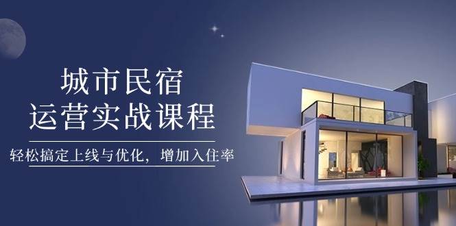 城市民宿运营实战课程，轻松搞定上线与优化，增加入住率-极速网创